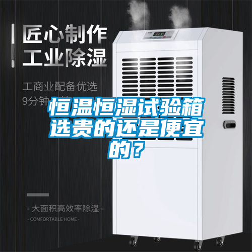恒溫恒濕試驗(yàn)箱選貴的還是便宜的？