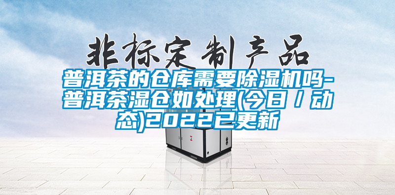 普洱茶的倉庫需要除濕機(jī)嗎-普洱茶濕倉如處理(今日／動態(tài))2022已更新