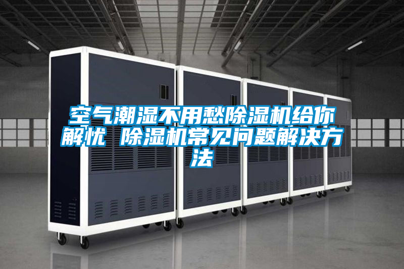 空氣潮濕不用愁除濕機(jī)給你解憂(yōu) 除濕機(jī)常見(jiàn)問(wèn)題解決方法