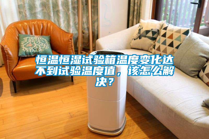 恒溫恒濕試驗箱溫度變化達不到試驗溫度值，該怎么解決？