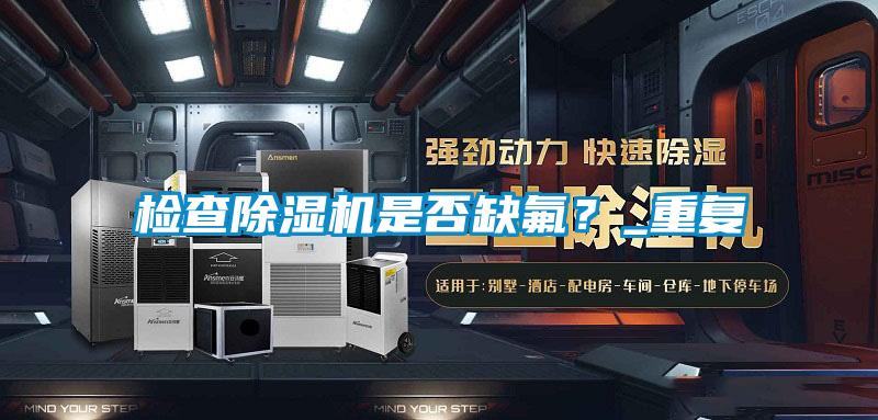檢查除濕機(jī)是否缺氟？_重復(fù)
