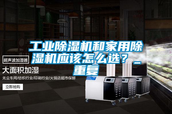工業(yè)除濕機(jī)和家用除濕機(jī)應(yīng)該怎么選？_重復(fù)