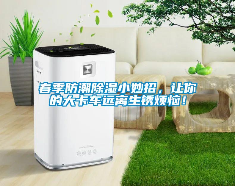 春季防潮除濕小妙招，讓你的大卡車遠離生銹煩惱！