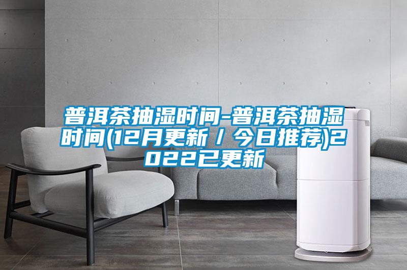 普洱茶抽濕時(shí)間-普洱茶抽濕時(shí)間(12月更新／今日推薦)2022已更新