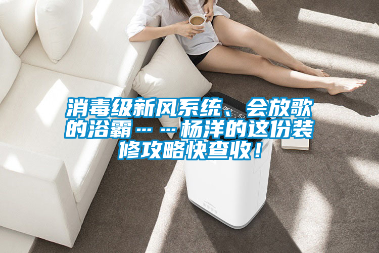 消毒級新風系統(tǒng)、會放歌的浴霸……楊洋的這份裝修攻略快查收！