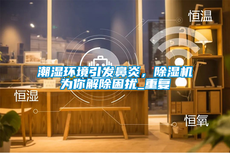 潮濕環(huán)境引發(fā)鼻炎，除濕機為你解除困擾_重復(fù)