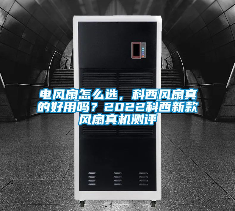 電風(fēng)扇怎么選，科西風(fēng)扇真的好用嗎？2022科西新款風(fēng)扇真機測評