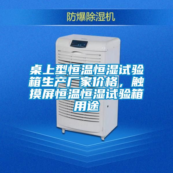 桌上型恒溫恒濕試驗(yàn)箱生產(chǎn)廠家價(jià)格，觸摸屏恒溫恒濕試驗(yàn)箱用途