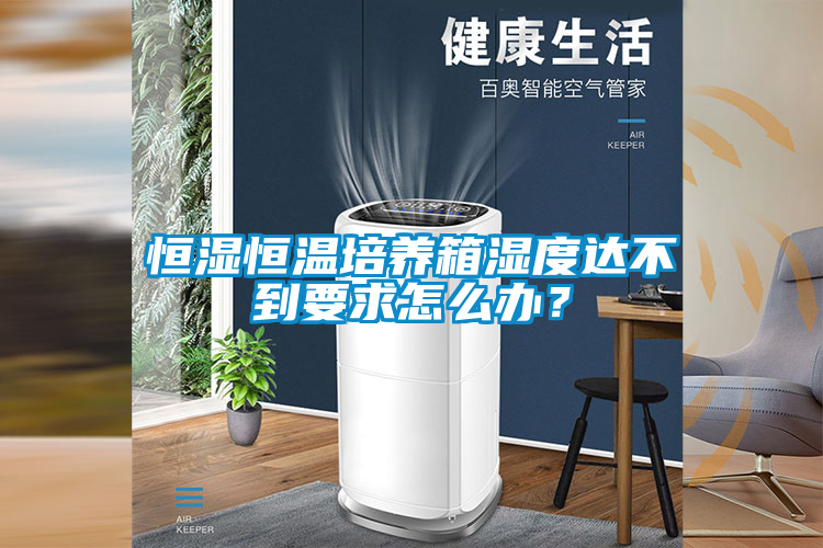恒濕恒溫培養(yǎng)箱濕度達(dá)不到要求怎么辦？