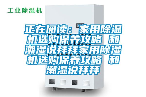 正在閱讀：家用除濕機(jī)選購保養(yǎng)攻略 和潮濕說拜拜家用除濕機(jī)選購保養(yǎng)攻略 和潮濕說拜拜