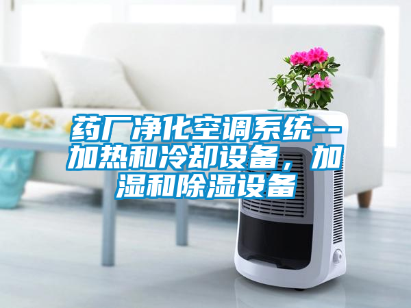 藥廠凈化空調(diào)系統(tǒng)--加熱和冷卻設(shè)備，加濕和除濕設(shè)備