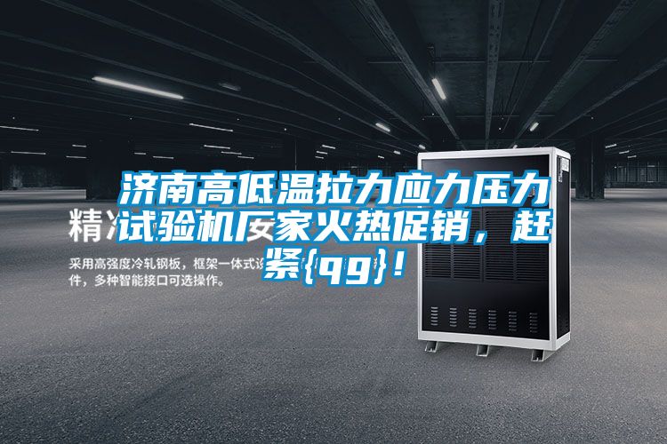 濟(jì)南高低溫拉力應(yīng)力壓力試驗(yàn)機(jī)廠家火熱促銷，趕緊{qg}！