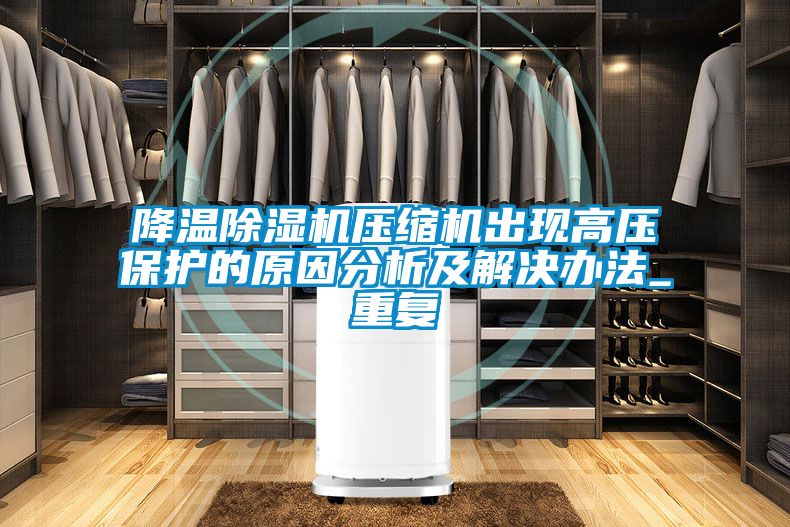 降溫除濕機(jī)壓縮機(jī)出現(xiàn)高壓保護(hù)的原因分析及解決辦法_重復(fù)