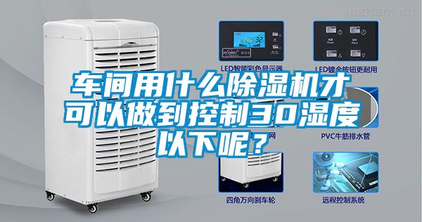 車間用什么除濕機(jī)才可以做到控制30濕度以下呢？
