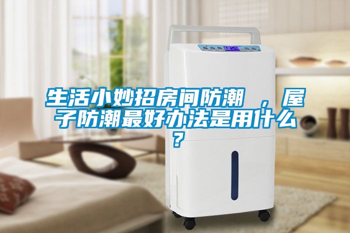 生活小妙招房間防潮 ，屋子防潮最好辦法是用什么？