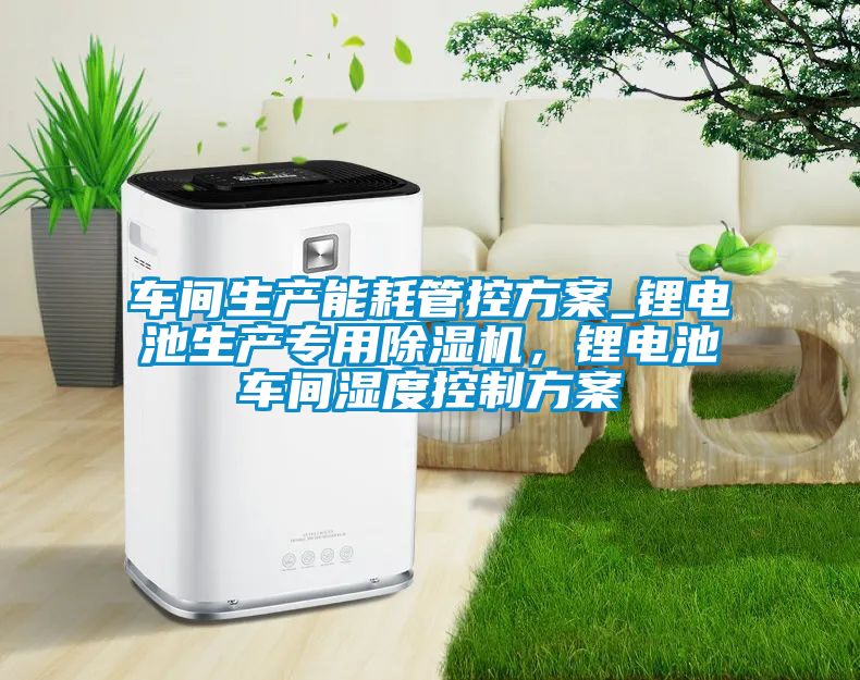 車間生產能耗管控方案_鋰電池生產專用除濕機，鋰電池車間濕度控制方案