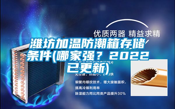 濰坊加溫防潮箱存儲條件(哪家強(qiáng)？2022已更新)