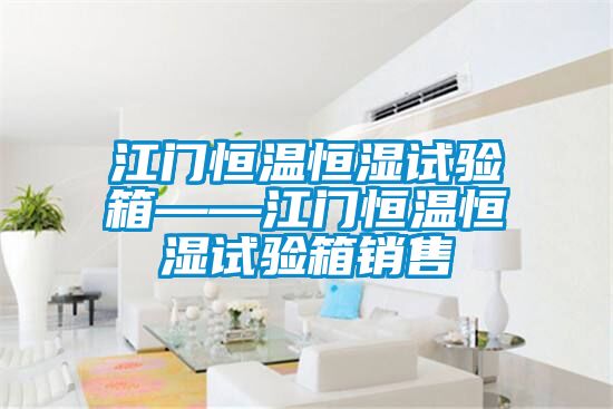 江門恒溫恒濕試驗(yàn)箱——江門恒溫恒濕試驗(yàn)箱銷售