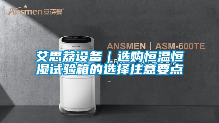 艾思荔設(shè)備｜選購恒溫恒濕試驗箱的選擇注意要點(diǎn)