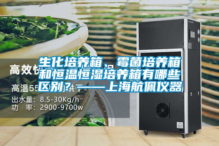 生化培養(yǎng)箱、霉菌培養(yǎng)箱和恒溫恒濕培養(yǎng)箱有哪些區(qū)別？——上海航佩儀器