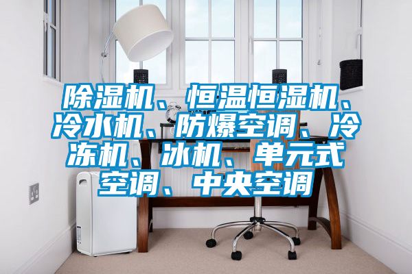除濕機(jī)、恒溫恒濕機(jī)、冷水機(jī)、防爆空調(diào)、冷凍機(jī)、冰機(jī)、單元式空調(diào)、中央空調(diào)