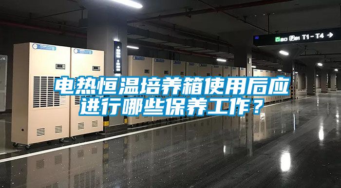 電熱恒溫培養(yǎng)箱使用后應(yīng)進(jìn)行哪些保養(yǎng)工作？