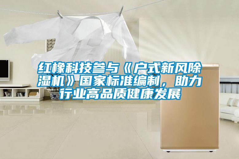 紅橡科技參與《戶式新風(fēng)除濕機(jī)》國家標(biāo)準(zhǔn)編制，助力行業(yè)高品質(zhì)健康發(fā)展