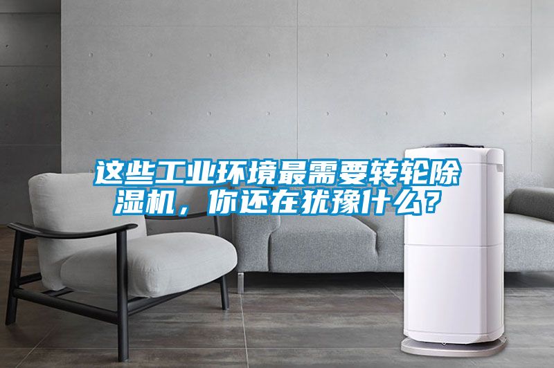 這些工業(yè)環(huán)境最需要轉(zhuǎn)輪除濕機(jī)，你還在猶豫什么？