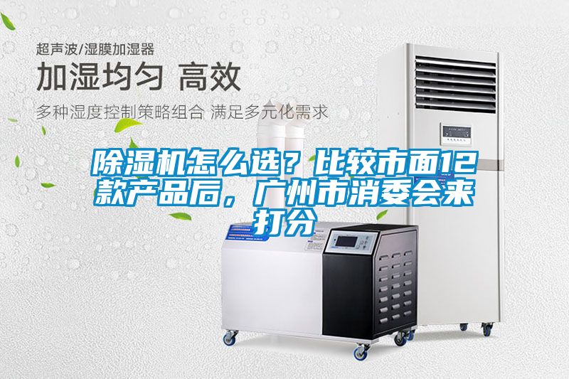 除濕機怎么選？比較市面12款產(chǎn)品后，廣州市消委會來打分