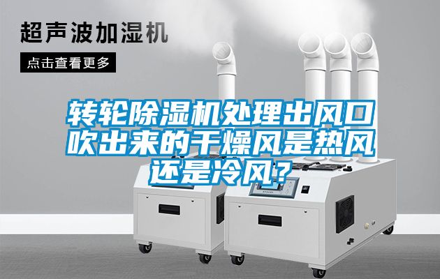 轉(zhuǎn)輪除濕機處理出風(fēng)口吹出來的干燥風(fēng)是熱風(fēng)還是冷風(fēng)？
