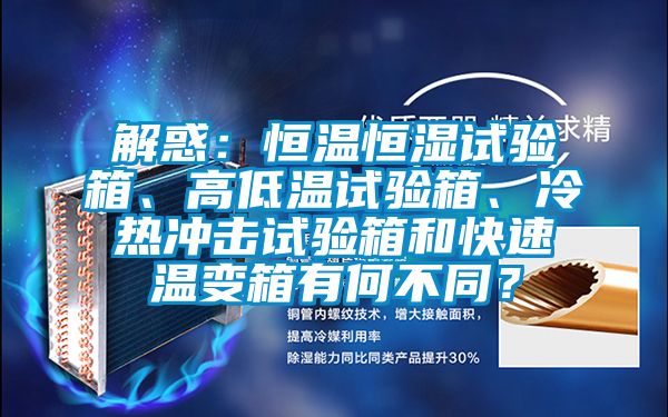 解惑：恒溫恒濕試驗(yàn)箱、高低溫試驗(yàn)箱、冷熱沖擊試驗(yàn)箱和快速溫變箱有何不同？
