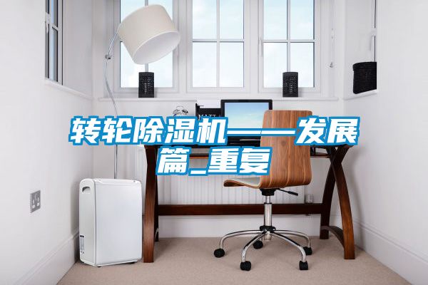 轉(zhuǎn)輪除濕機——發(fā)展篇_重復(fù)