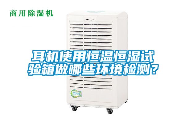 耳機使用恒溫恒濕試驗箱做哪些環(huán)境檢測？