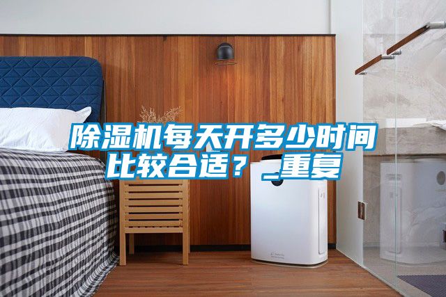 除濕機(jī)每天開(kāi)多少時(shí)間比較合適？_重復(fù)