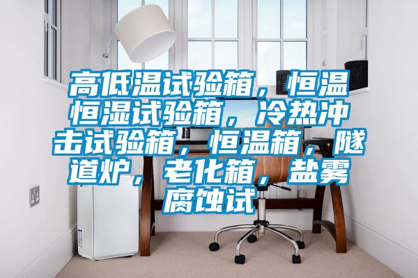 高低溫試驗(yàn)箱，恒溫恒濕試驗(yàn)箱，冷熱沖擊試驗(yàn)箱，恒溫箱，隧道爐，老化箱，鹽霧腐蝕試