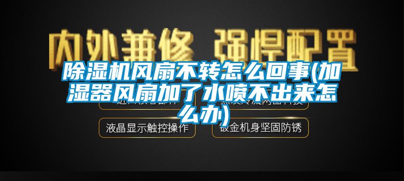 除濕機風(fēng)扇不轉(zhuǎn)怎么回事(加濕器風(fēng)扇加了水噴不出來怎么辦)