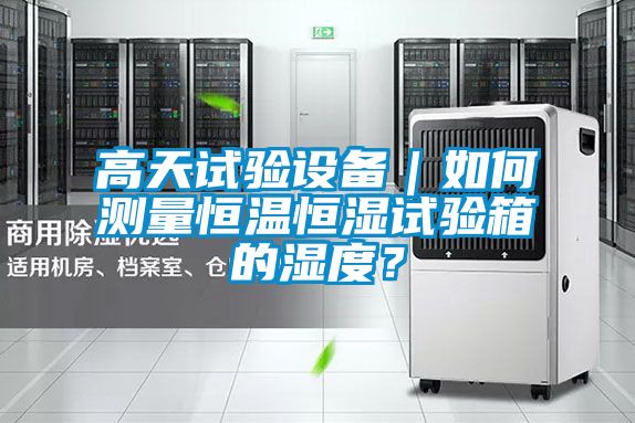 高天試驗(yàn)設(shè)備｜如何測(cè)量恒溫恒濕試驗(yàn)箱的濕度？