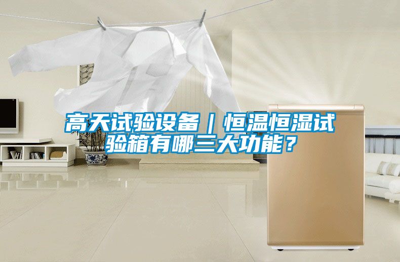 高天試驗(yàn)設(shè)備｜恒溫恒濕試驗(yàn)箱有哪三大功能？