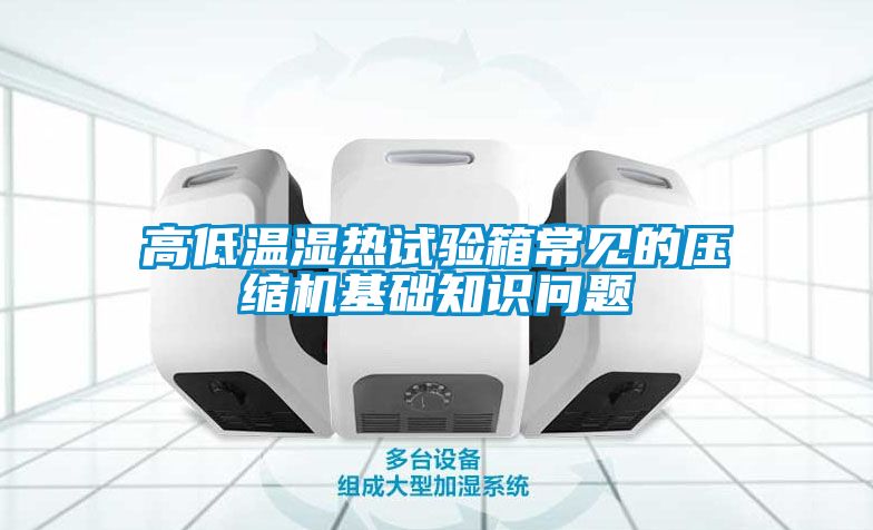 高低溫濕熱試驗(yàn)箱常見(jiàn)的壓縮機(jī)基礎(chǔ)知識(shí)問(wèn)題